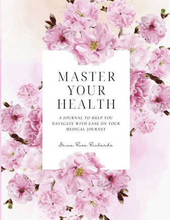 Master Your Health: A Journal To Help You Navigate With Ease On Your Medical Journey