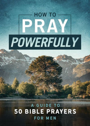 How To Pray Powerfully: A Guide To 50 Bible Prayers For Men