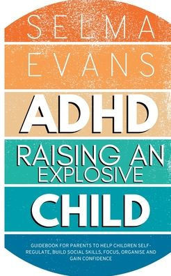ADHD Raising an Explosive Child: Guidebook for Parents to Help Children Self-Regulate, Build Social Skills, Focus, Organise and Gain Confidence