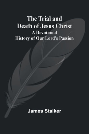 The Trial and Death of Jesus Christ: A Devotional History of Our Lord's Passion