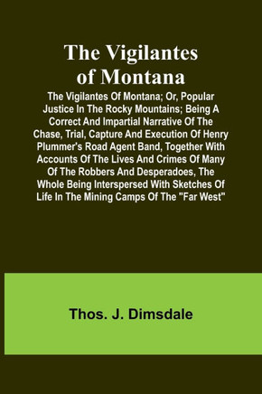 The Vigilantes of Montana; Or, popular justice in the Rocky Mountains; Being a correct and impartial narrative of the chase, trial, capture and execut