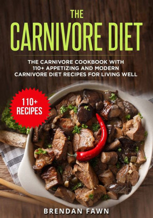 The Carnivore Diet: The Carnivore Cookbook with 110 Appetizing and Modern Carnivore Diet Recipes for Living Well
