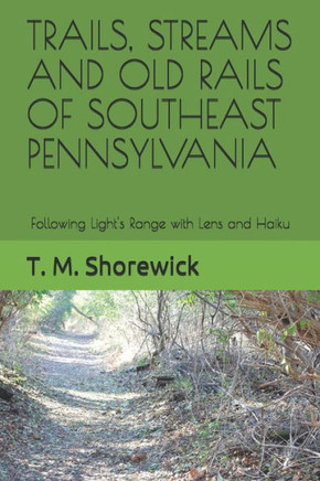 Trails, Streams and Old Rails of Southeast Pennsylvania: Following Light's Range with Lens and Haiku