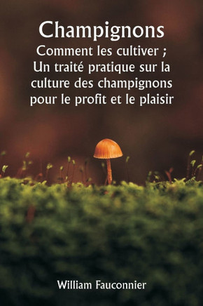 Champignons Comment les cultiver; Un traité pratique sur la culture des champignons pour le profit et le plaisir