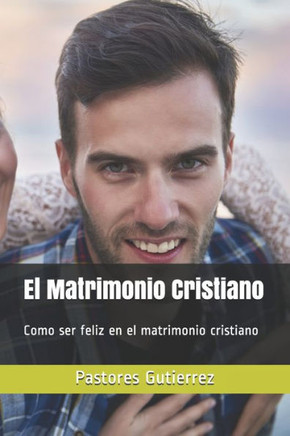 El Matrimonio Cristiano: Como ser feliz en el matrimonio cristiano