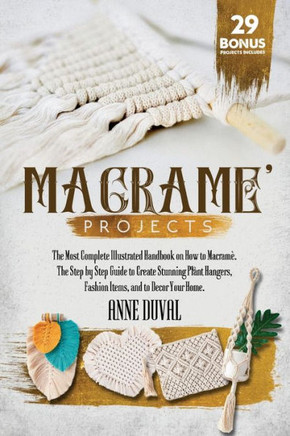 Macramé Projects: The Most Complete Illustrated Handbook On How to Macramé. The Step By Step Guide to Create Stunning Plant Hangers, Fas
