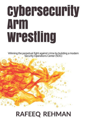 Cybersecurity Arm Wrestling: Winning the perpetual fight against crime by building a modern Security Operations Center (SOC)