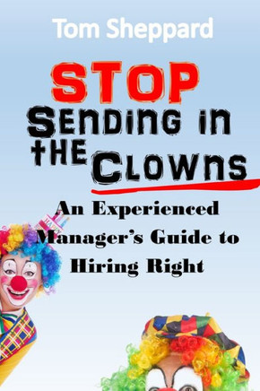 Stop Sending in the Clowns: An Experienced Manager's Guide to Hiring Right
