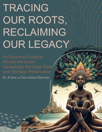 Tracing Our Roots Reclaiming Our Legacy: An Essential Guide to African American Genealogy, Heritage Travel, and Heritage Preservation