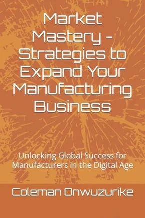Market Mastery - Strategies to Expand Your Manufacturing Business: Unlocking Global Success for Manufacturers in the Digital Age