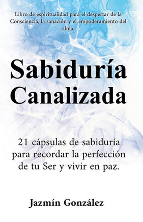 Sabiduría Canalizada: 21 cápsulas de sabiduría para recordar la perfección de tu Ser y vivir en paz.
