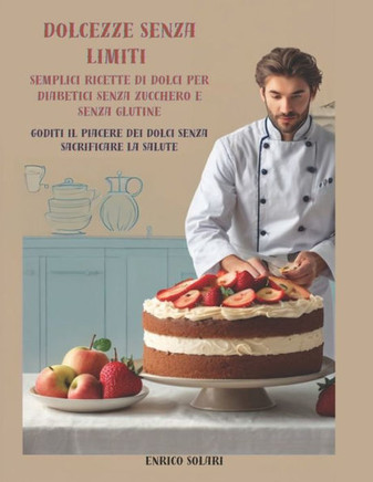 Dolcezze Senza Limiti - Semplici ricette di dolci per diabetici senza zucchero e senza glutine: Goditi il Piacere dei Dolci Senza Sacrificare la Salut