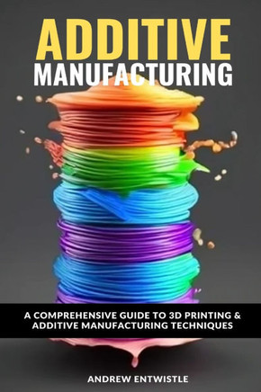 Industrial Additive Manufacturing And 3D Printing: The comprehensive introduction to the technoques and technology behind the exciting world of Additi