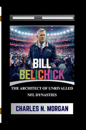 Bill Belichick: The Architect of Unrivalled NFL Dynasties