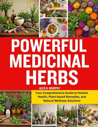 Powerful Medicinal Herbs: Your Comprehensive Guide to Holistic Health, Plant-based Remedies, and Natural Wellness Solutions