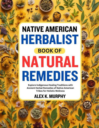Native American Herbalist Book of Natural Remedies: Explore Indigenous Healing Traditions with Ancient Herbal Remedies of Native American Tribes for H