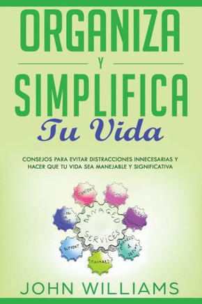 Organiza Y Simplifica Tu Vida: Consejos para evitar distracciones innecesarias y hacer que tu vida sea manejable y significativa