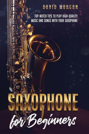 Saxophone for Beginners: Top-Notch Tips to Play High-Quality Music and Songs with Your Saxophone