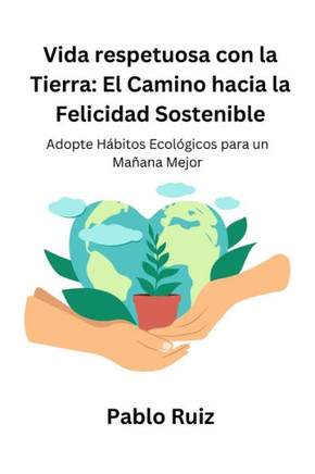 Vida respetuosa con la Tierra: El Camino hacia la Felicidad Sostenible: Adopte Hábitos Ecológicos para un Mañana Mejor