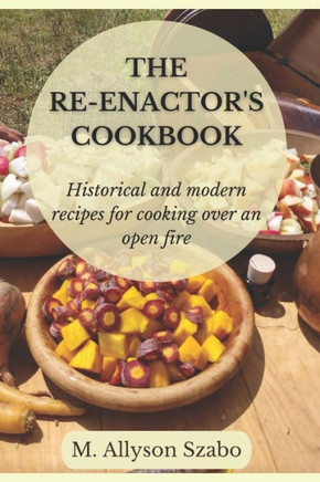 The Reenactor's Cookbook: Historical and Modern Recipes For Cooking Over an Open Fire