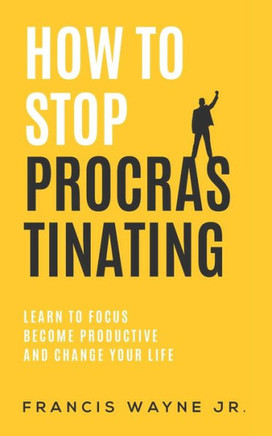 How to Stop Procrastinating: Learn to Focus, Become Productive, and Change Your Life