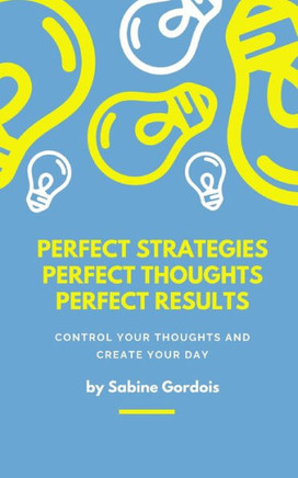 Perfect Strategies, Perfect Thoughts, Perfect Results: Control Your Thoughts and Create Your Day