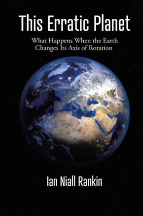 This Erratic Planet: What Happens When The Earth Changes Its Axis Of Rotation (New Edition)