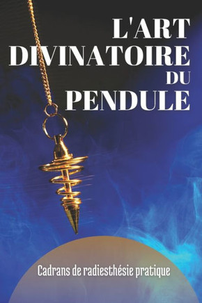 L'Art Divinatoire Du Pendule: Cadrans de Radiesthésie Pratique