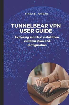 TunnelBear VPN User Guide: Exploring seamless installation customization and configuration