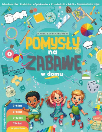 Pomysly na zabaw&#281; w domu: Inspiracje dla rodziców, opiekunów, przedszkoli, szkól i organizatorów aktywno&#347;ci: Gry i zabawy dla dzieci w wiek