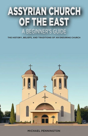 Assyrian Church of the East: A Beginner's Guide: The History, Beliefs, and Traditions of an Enduring Church