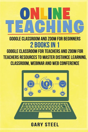 Online Teaching: Google Classroom and Zoom for Beginners. 2 Books in 1: Google Classroom for Teachers and Zoom for Teachers Resources t