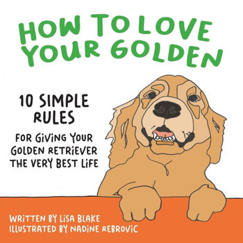 How To Love Your Golden: 10 Simple Rules For Giving Your Golden Retriever The Very Best Life (How To Love Your Pet)