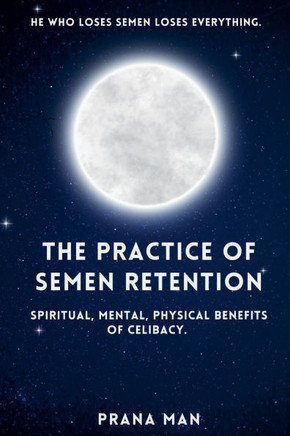 The Practice of Semen Retention: Spiritual, Mental, Physical Benefits of Celibacy