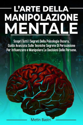 L'Arte Della Manipolazione Mentale: Scopri Tutti I Segreti Della Psicologia Oscura, Guida Avanzata Sulle Tecniche Segrete Di Persuasione Per Influenza