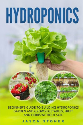 Hydroponics: Beginner's guide to building hydroponics garden and grow vegetables, fruit and herbs without soil