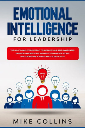 Emotional Intelligence for Leadership: The Most Complete Blueprint to Improve Your Self-awareness, Decision-making Skills and Ability to Manage People