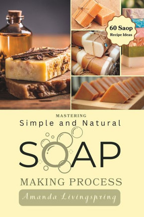 Mastering Simple and Natural Soap Making Process: Unlocking Nature's Secrets - A Comprehensive Guide to Natural Soapmaking Recipes - Your Ultimate DIY