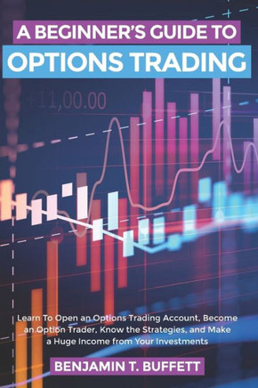 A Beginner's Guide to Options Trading: Learn to Open an Options Trading Account, Become an Option Trader, Know the Strategies, and Make a Huge Income