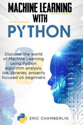 Machine Learning With PYTHON: Discover the world of Machine Learning using Python algorithm analysis, ide and libraries. Projects focused on beginne