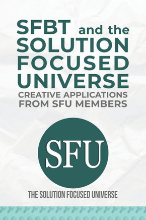 SFBT and The Solution Focused Universe: Creative Applications from SFU Members