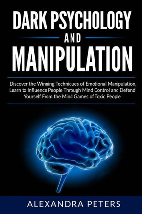 Dark Psychology and Manipulation: Discover the Winning Techniques of Emotional Manipulation, Learn to Influence People Through Mind Control and Defend