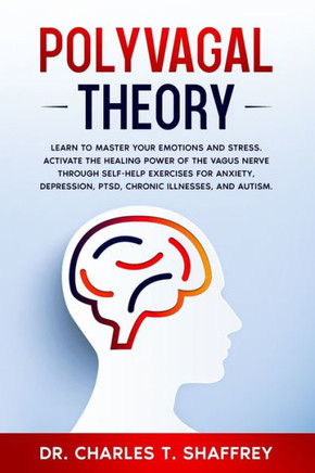 Polyvagal Theory: Learn to Master Your Emotions and Stress. Activate the Healing Power of the Vagus Nerve Through Self-Help Exercises fo