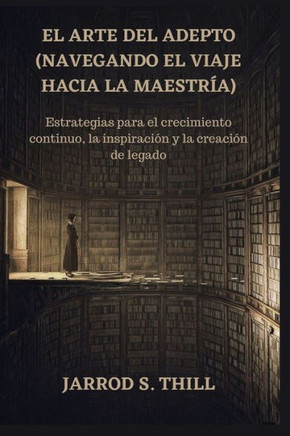 El arte del adepto (navegando el viaje hacia la maestría): Estrategias para el crecimiento continuo, la inspiración y la creación de legado