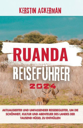 Ruanda Reiseführer 2024: Aktualisierter und umfassender Reiseführer zur Entdeckung der Schönheit, Kultur und Abenteuer des Landes der tausend H