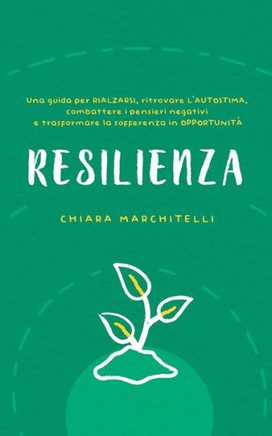 Resilienza: Una guida per rialzarsi, ritrovare l'autostima, combattere i pensieri negativi e trasformare la sofferenza in opportun