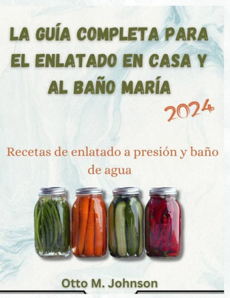 La guía completa para el enlatado casero y al baño maría: Recetas de enlatado al baño maría y a presión