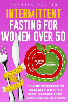 Intermittent Fasting for Women Over 50: The Ultimate Beginner Guide For Women Over 50 That Helps In Weight Loss And Boost Energy. A Diet Plan That Giv