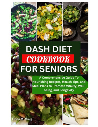 Dash Diet Cookbook for Seniors: A Comprehensive Guide To Nourishing Recipes, Health Tips, and Meal Plans to Promote Vitality, Well-being, and Longevit