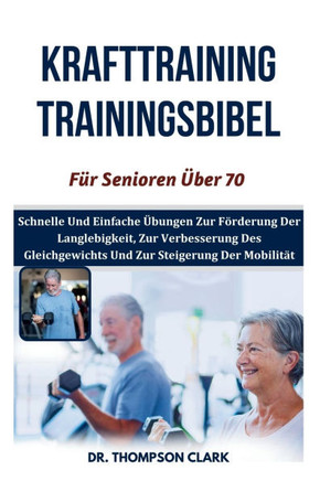 Krafttraining Trainingsbibel Für Senioren Über 70: Schnelle Und Einfache Übungen Zur Förderung Der Langlebigkeit, Zur Verbesserung Des Gleichgewichts